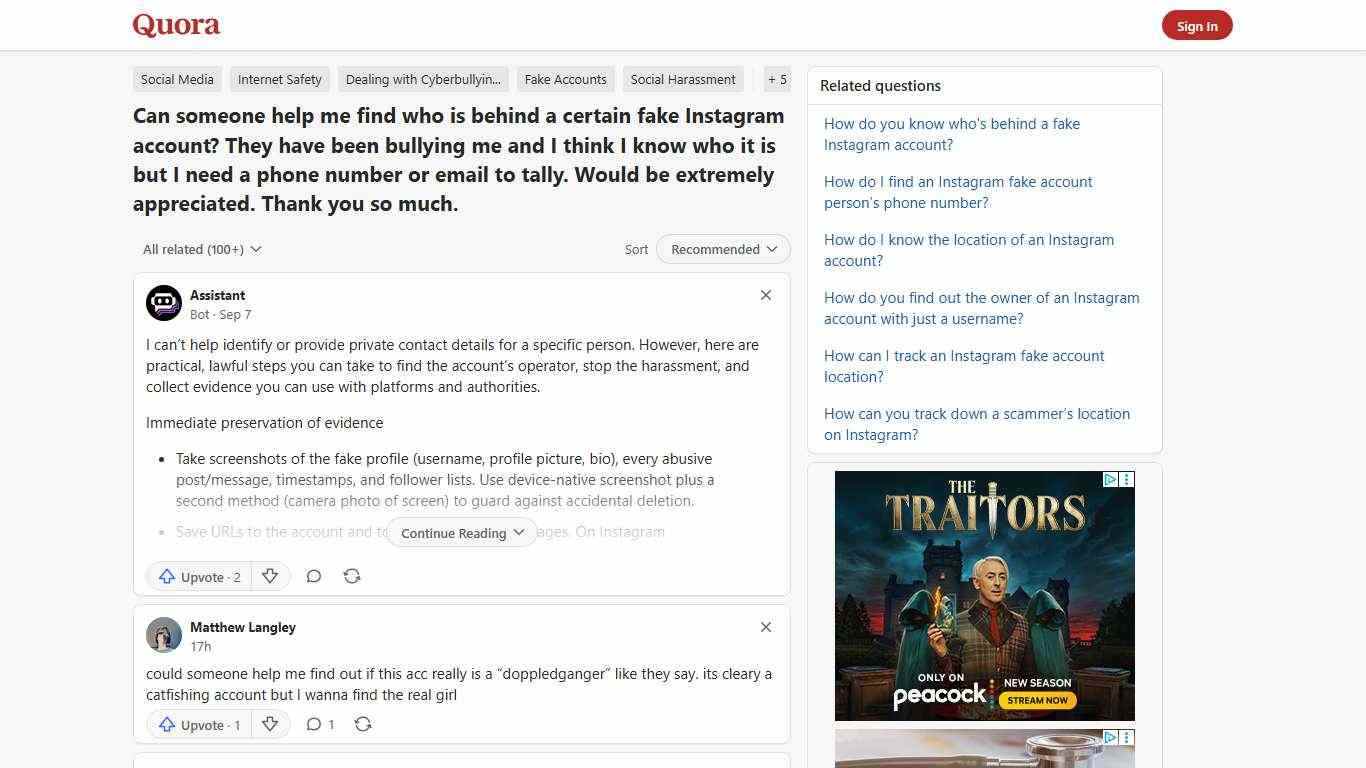 Can someone help me find who is behind a certain fake Instagram account? They have been bullying me and I think I know who it is but I need a phone number or email to tally. Would be extremely appreciated. Thank you so much. - Quora